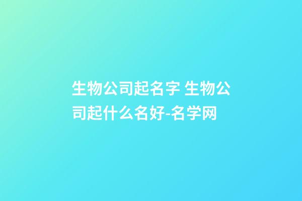 生物公司起名字 生物公司起什么名好-名学网-第1张-公司起名-玄机派